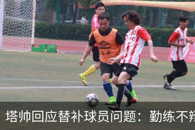 塔帅回应替补球员问题：勤练不辩解，保持团队竞争力